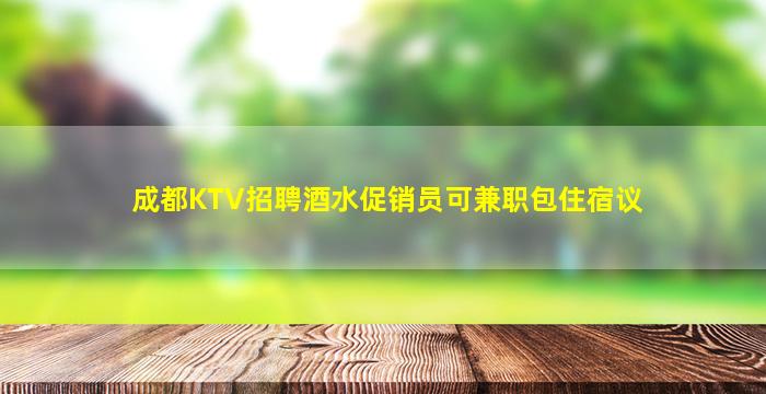 成都KTV招聘酒水促销员可兼职包住宿议