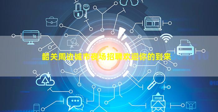 韶关周边城市夜场招聘欢迎你的到来
